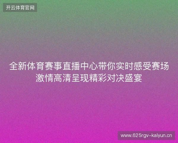全新体育赛事直播中心带你实时感受赛场激情高清呈现精彩对决盛宴